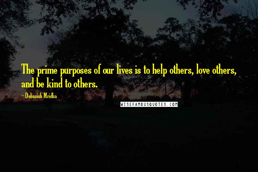 Debasish Mridha Quotes: The prime purposes of our lives is to help others, love others, and be kind to others.