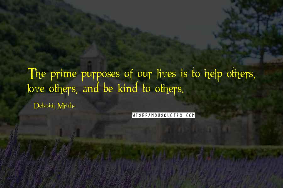 Debasish Mridha Quotes: The prime purposes of our lives is to help others, love others, and be kind to others.