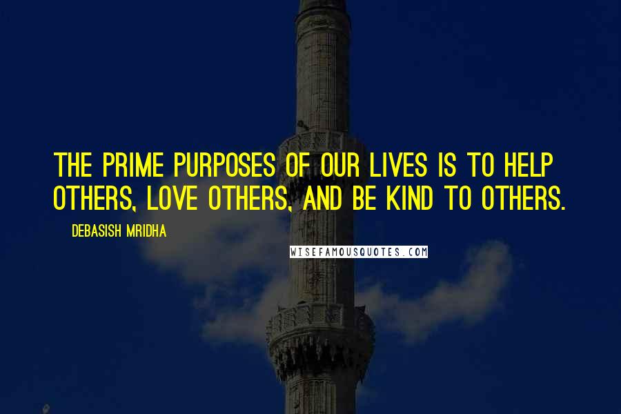 Debasish Mridha Quotes: The prime purposes of our lives is to help others, love others, and be kind to others.