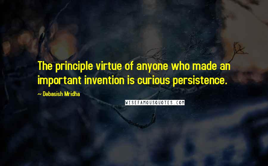 Debasish Mridha Quotes: The principle virtue of anyone who made an important invention is curious persistence.