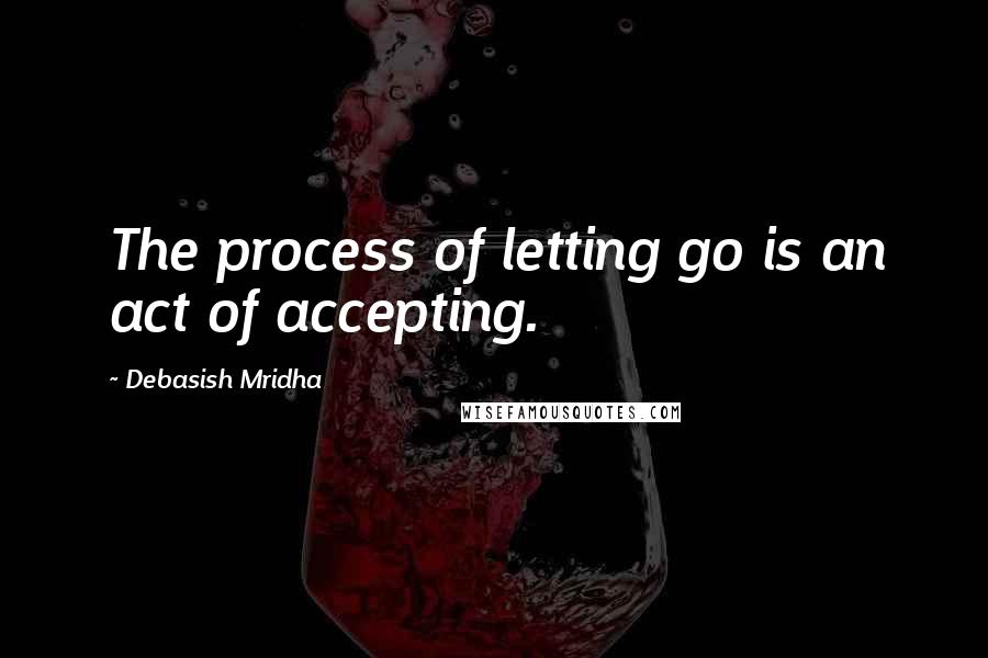Debasish Mridha Quotes: The process of letting go is an act of accepting.
