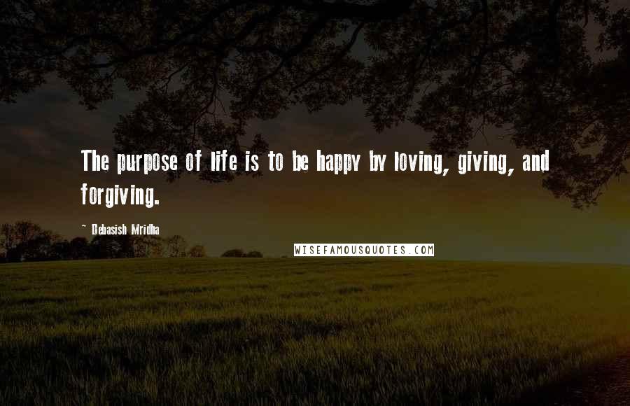 Debasish Mridha Quotes: The purpose of life is to be happy by loving, giving, and forgiving.