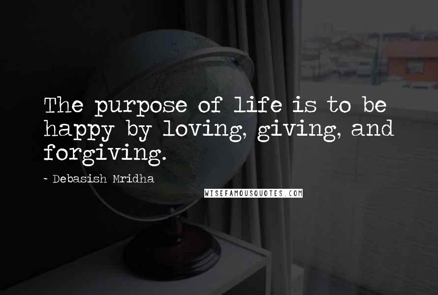 Debasish Mridha Quotes: The purpose of life is to be happy by loving, giving, and forgiving.