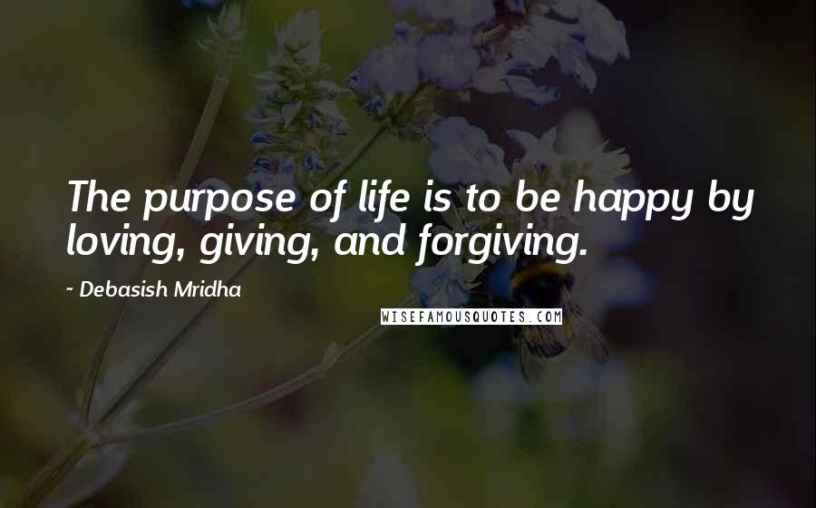 Debasish Mridha Quotes: The purpose of life is to be happy by loving, giving, and forgiving.