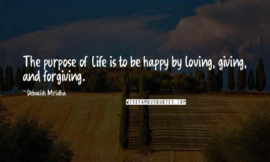 Debasish Mridha Quotes: The purpose of life is to be happy by loving, giving, and forgiving.