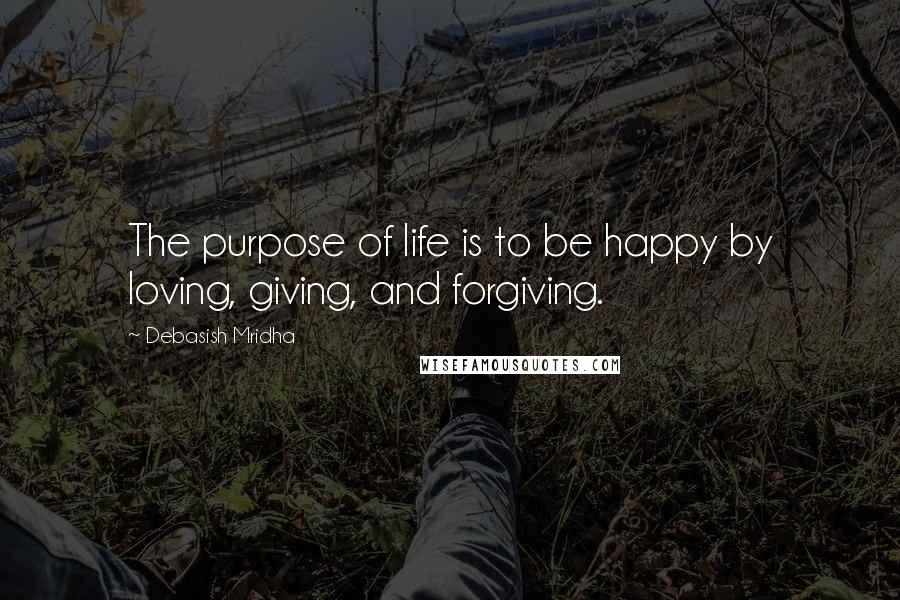Debasish Mridha Quotes: The purpose of life is to be happy by loving, giving, and forgiving.