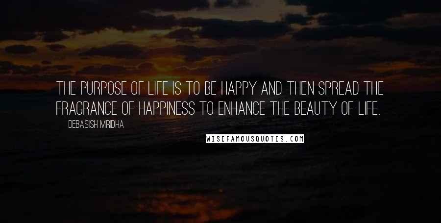 Debasish Mridha Quotes: The purpose of life is to be happy and then spread the fragrance of happiness to enhance the beauty of life.