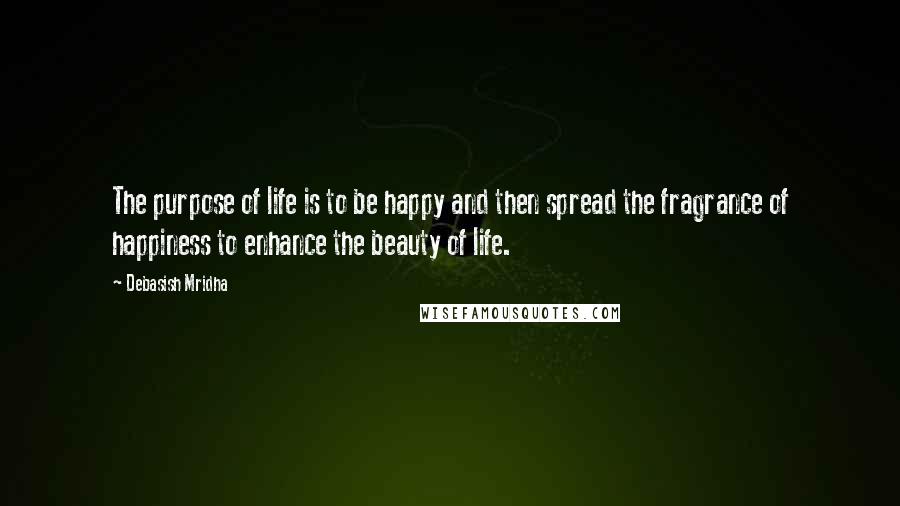 Debasish Mridha Quotes: The purpose of life is to be happy and then spread the fragrance of happiness to enhance the beauty of life.