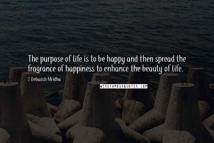 Debasish Mridha Quotes: The purpose of life is to be happy and then spread the fragrance of happiness to enhance the beauty of life.