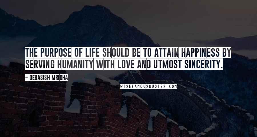 Debasish Mridha Quotes: The purpose of life should be to attain happiness by serving humanity with love and utmost sincerity.