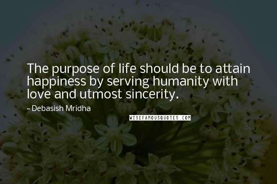 Debasish Mridha Quotes: The purpose of life should be to attain happiness by serving humanity with love and utmost sincerity.