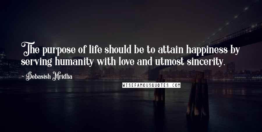 Debasish Mridha Quotes: The purpose of life should be to attain happiness by serving humanity with love and utmost sincerity.