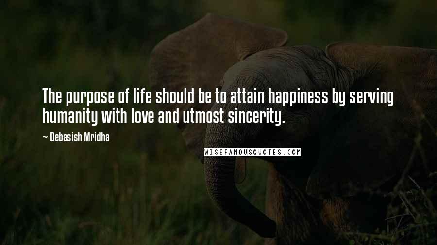 Debasish Mridha Quotes: The purpose of life should be to attain happiness by serving humanity with love and utmost sincerity.