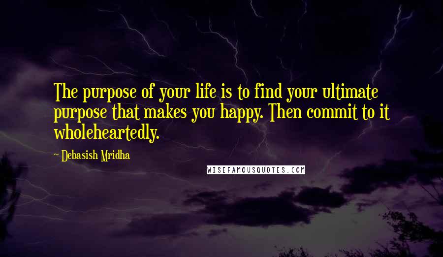 Debasish Mridha Quotes: The purpose of your life is to find your ultimate purpose that makes you happy. Then commit to it wholeheartedly.