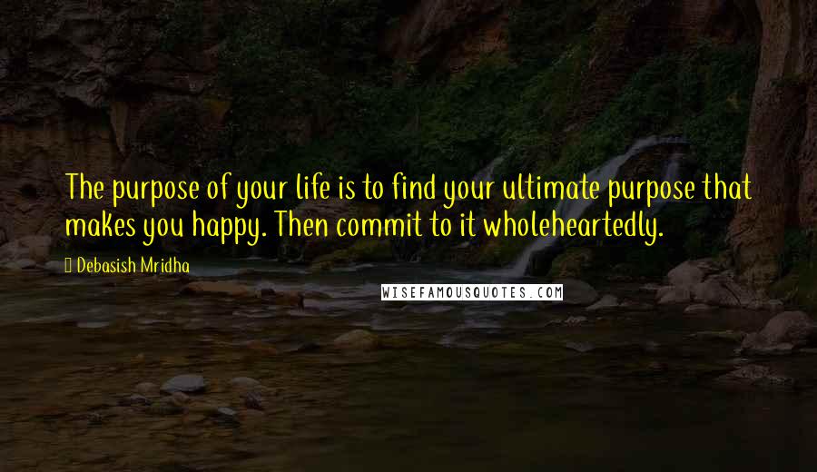 Debasish Mridha Quotes: The purpose of your life is to find your ultimate purpose that makes you happy. Then commit to it wholeheartedly.