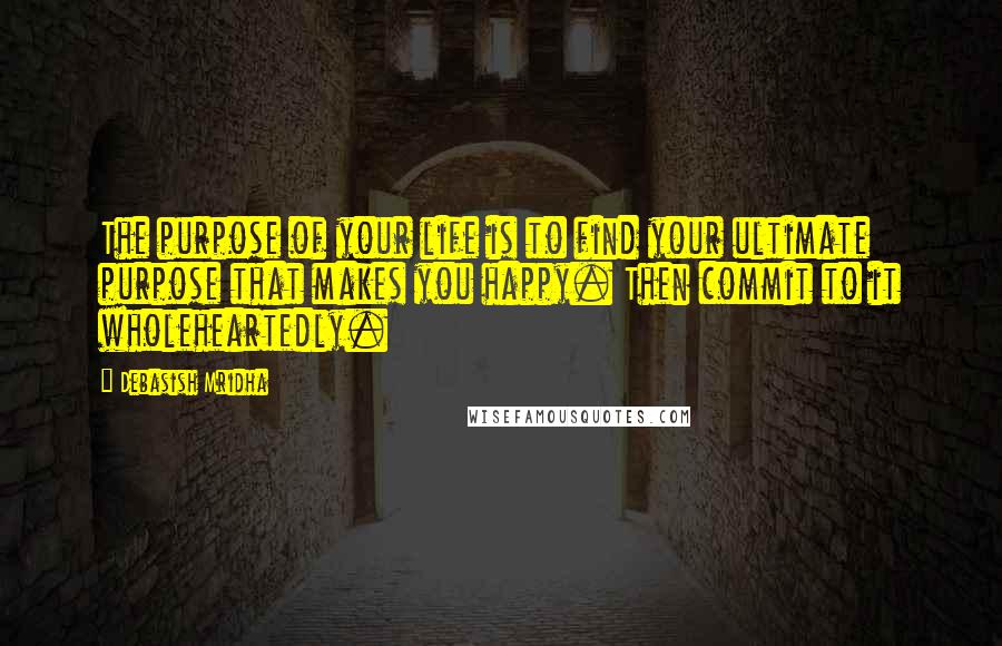 Debasish Mridha Quotes: The purpose of your life is to find your ultimate purpose that makes you happy. Then commit to it wholeheartedly.