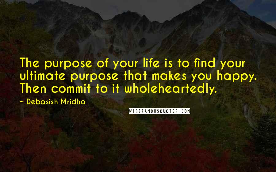 Debasish Mridha Quotes: The purpose of your life is to find your ultimate purpose that makes you happy. Then commit to it wholeheartedly.