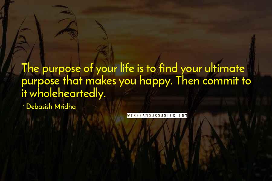 Debasish Mridha Quotes: The purpose of your life is to find your ultimate purpose that makes you happy. Then commit to it wholeheartedly.