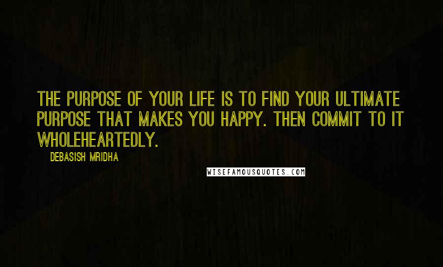 Debasish Mridha Quotes: The purpose of your life is to find your ultimate purpose that makes you happy. Then commit to it wholeheartedly.