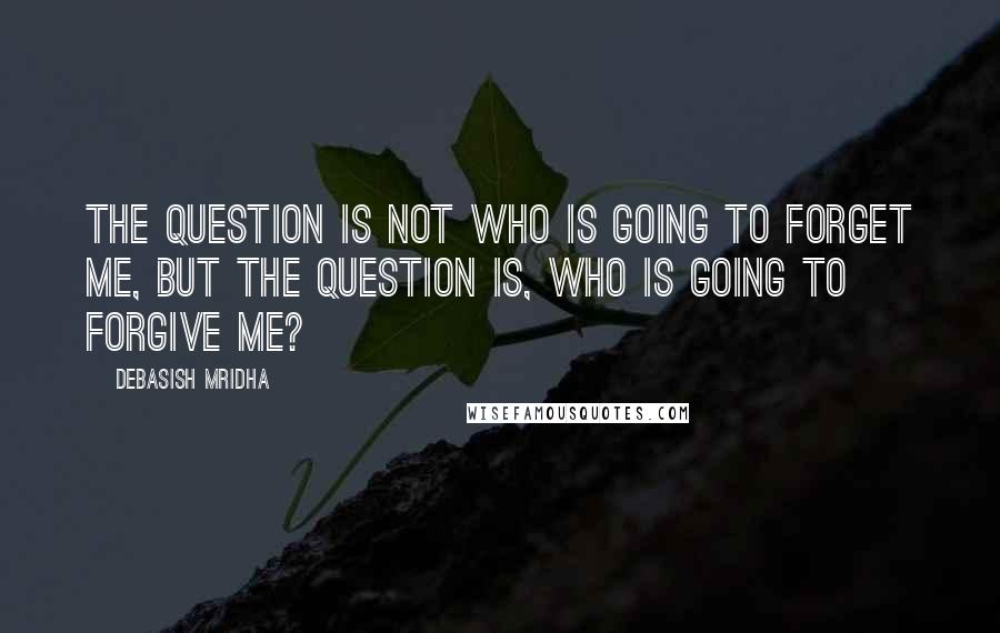 Debasish Mridha Quotes: The question is not who is going to forget me, but the question is, who is going to forgive me?
