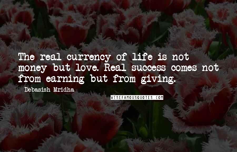 Debasish Mridha Quotes: The real currency of life is not money but love. Real success comes not from earning but from giving.