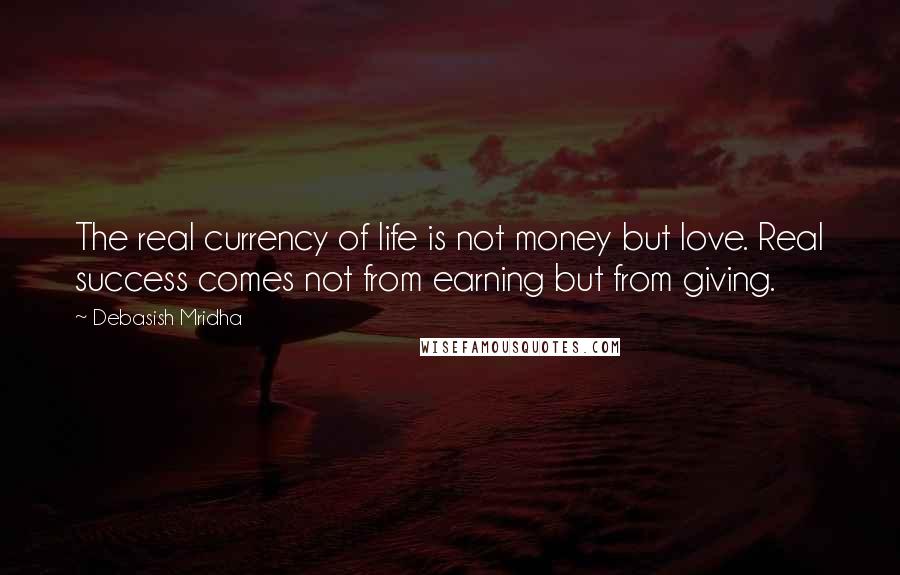 Debasish Mridha Quotes: The real currency of life is not money but love. Real success comes not from earning but from giving.