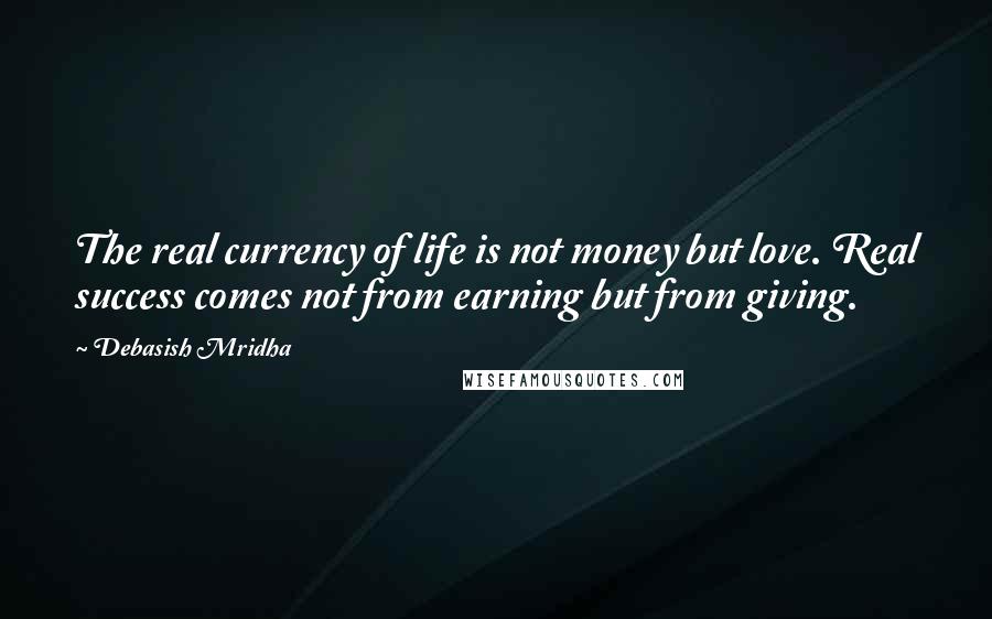 Debasish Mridha Quotes: The real currency of life is not money but love. Real success comes not from earning but from giving.