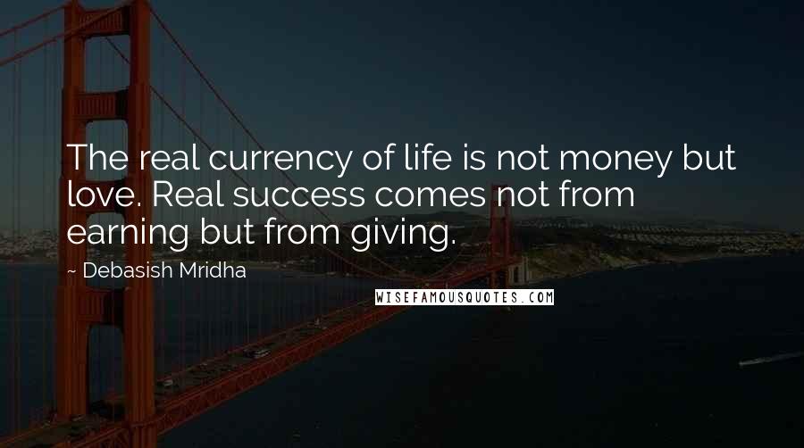 Debasish Mridha Quotes: The real currency of life is not money but love. Real success comes not from earning but from giving.