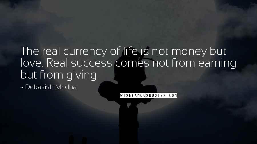 Debasish Mridha Quotes: The real currency of life is not money but love. Real success comes not from earning but from giving.