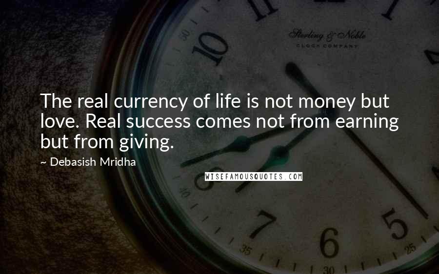 Debasish Mridha Quotes: The real currency of life is not money but love. Real success comes not from earning but from giving.