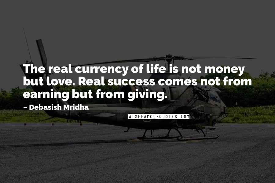 Debasish Mridha Quotes: The real currency of life is not money but love. Real success comes not from earning but from giving.