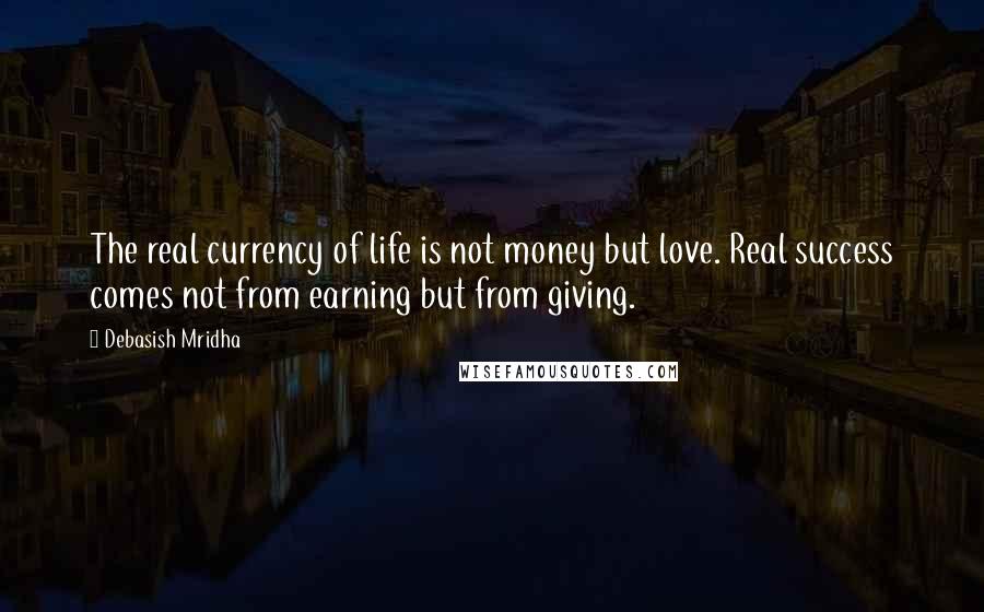 Debasish Mridha Quotes: The real currency of life is not money but love. Real success comes not from earning but from giving.