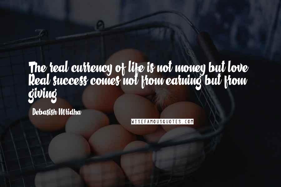 Debasish Mridha Quotes: The real currency of life is not money but love. Real success comes not from earning but from giving.