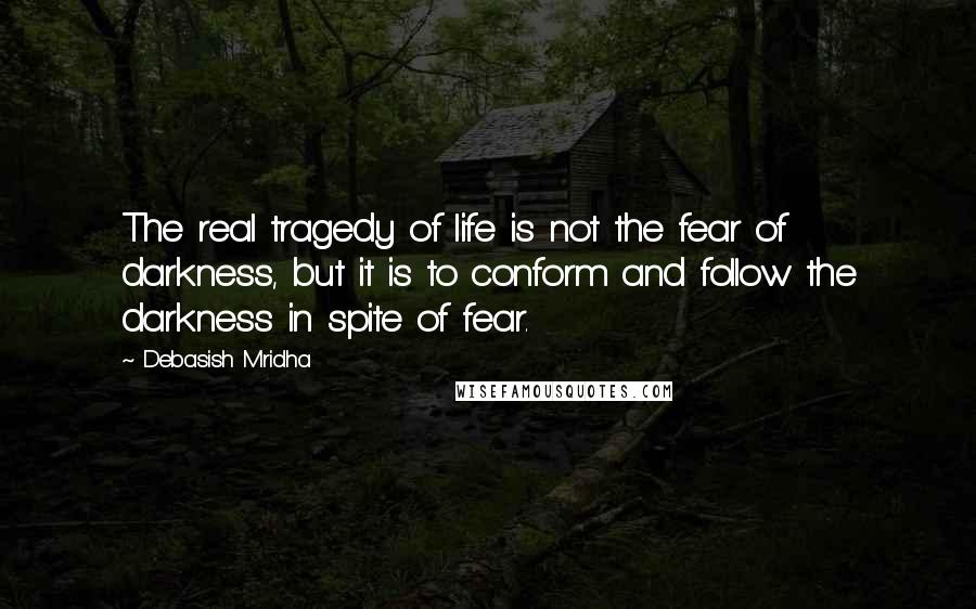 Debasish Mridha Quotes: The real tragedy of life is not the fear of darkness, but it is to conform and follow the darkness in spite of fear.