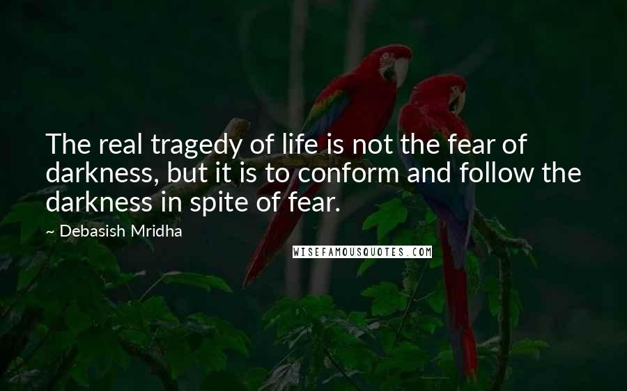 Debasish Mridha Quotes: The real tragedy of life is not the fear of darkness, but it is to conform and follow the darkness in spite of fear.