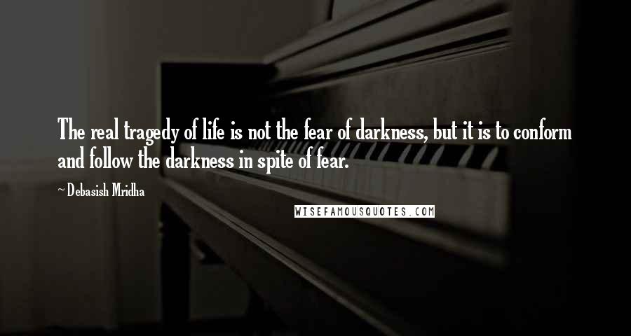 Debasish Mridha Quotes: The real tragedy of life is not the fear of darkness, but it is to conform and follow the darkness in spite of fear.