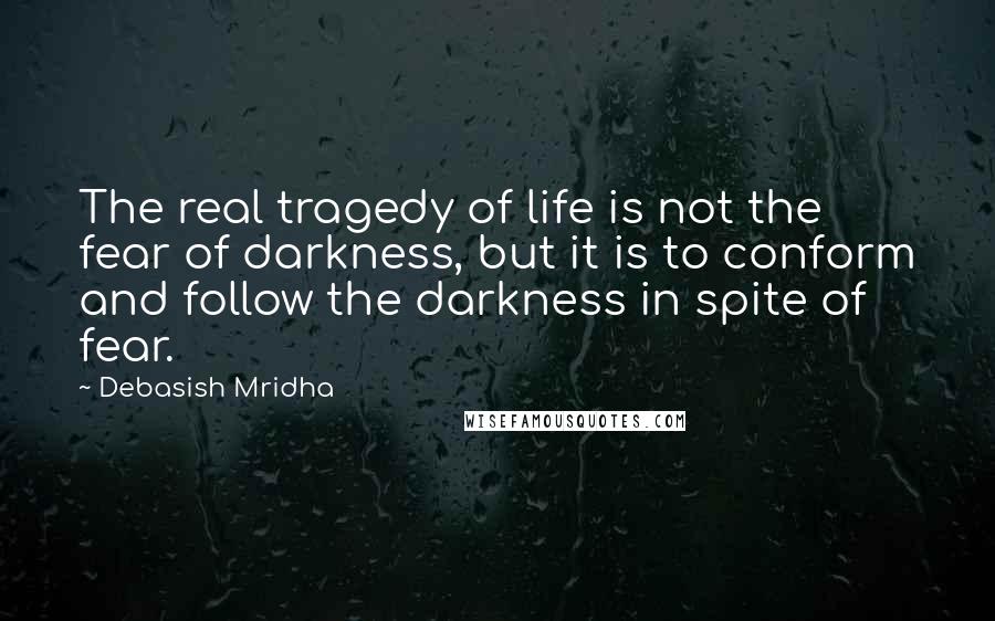 Debasish Mridha Quotes: The real tragedy of life is not the fear of darkness, but it is to conform and follow the darkness in spite of fear.