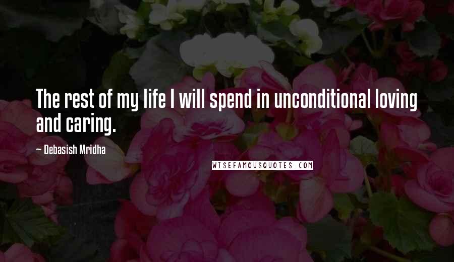 Debasish Mridha Quotes: The rest of my life I will spend in unconditional loving and caring.