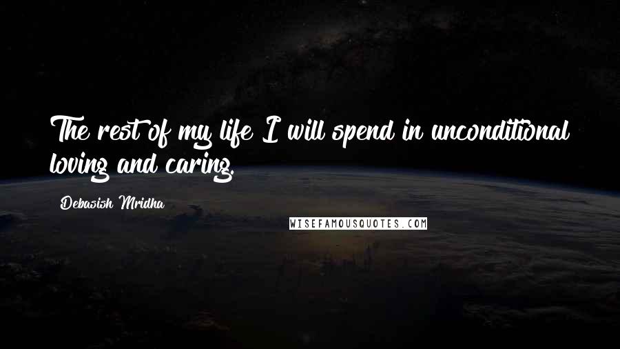 Debasish Mridha Quotes: The rest of my life I will spend in unconditional loving and caring.