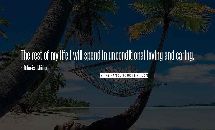 Debasish Mridha Quotes: The rest of my life I will spend in unconditional loving and caring.