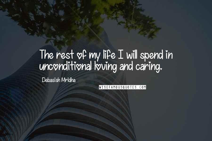 Debasish Mridha Quotes: The rest of my life I will spend in unconditional loving and caring.