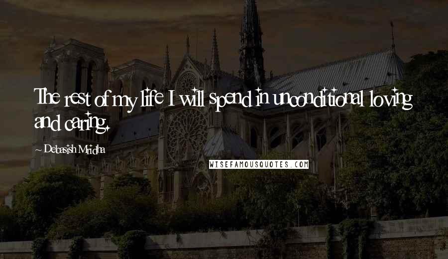 Debasish Mridha Quotes: The rest of my life I will spend in unconditional loving and caring.