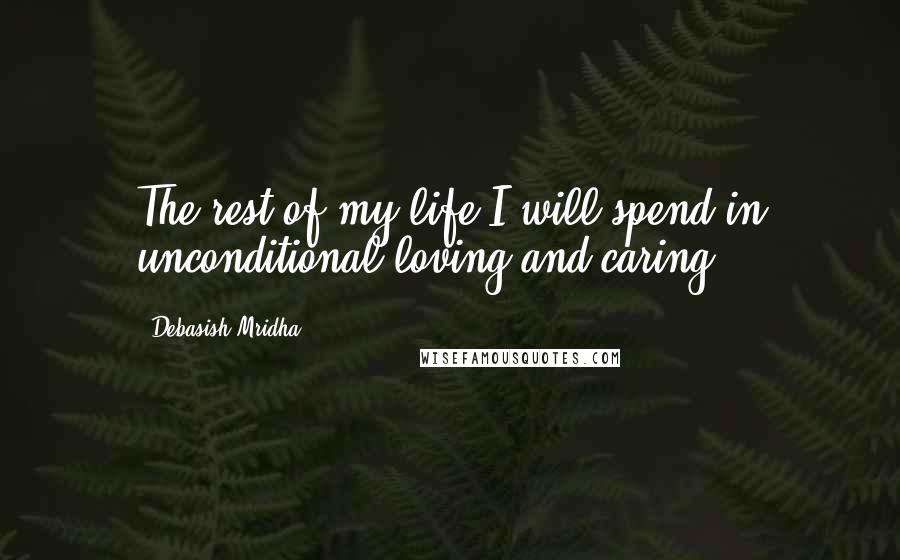 Debasish Mridha Quotes: The rest of my life I will spend in unconditional loving and caring.