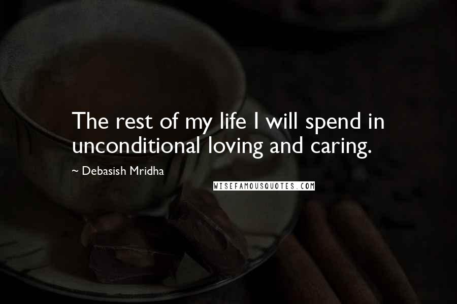 Debasish Mridha Quotes: The rest of my life I will spend in unconditional loving and caring.