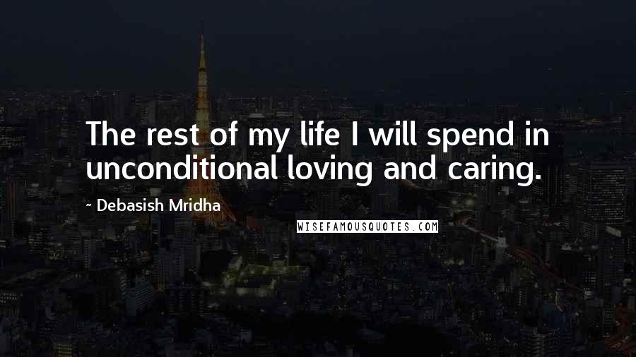 Debasish Mridha Quotes: The rest of my life I will spend in unconditional loving and caring.