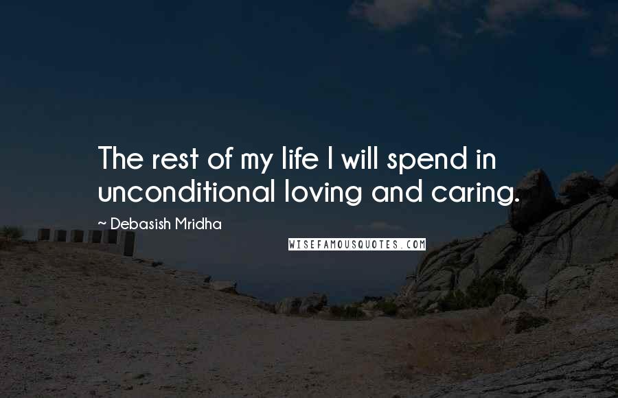 Debasish Mridha Quotes: The rest of my life I will spend in unconditional loving and caring.