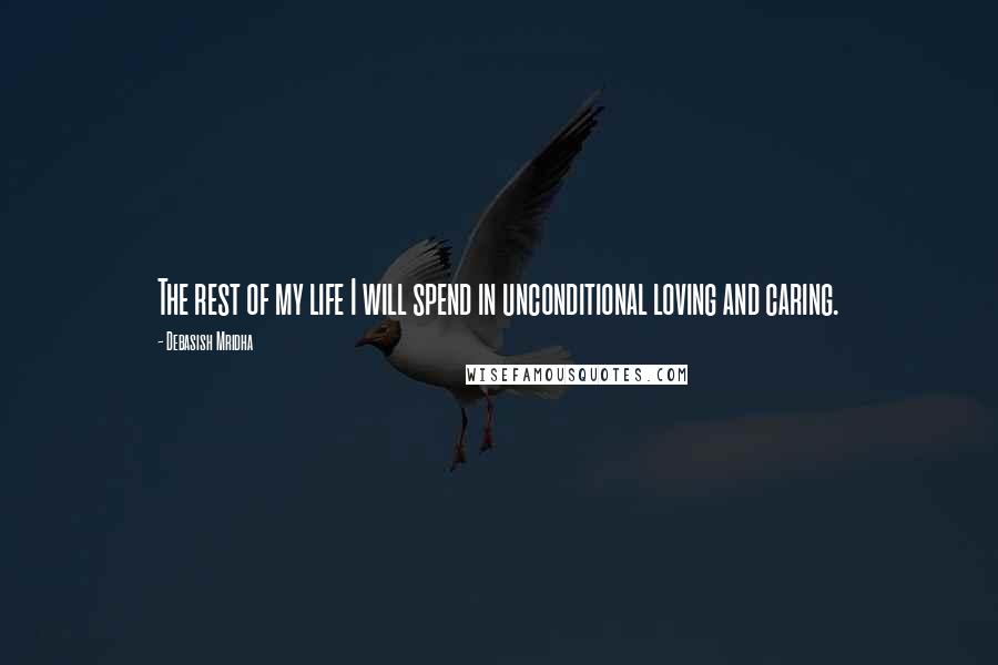 Debasish Mridha Quotes: The rest of my life I will spend in unconditional loving and caring.