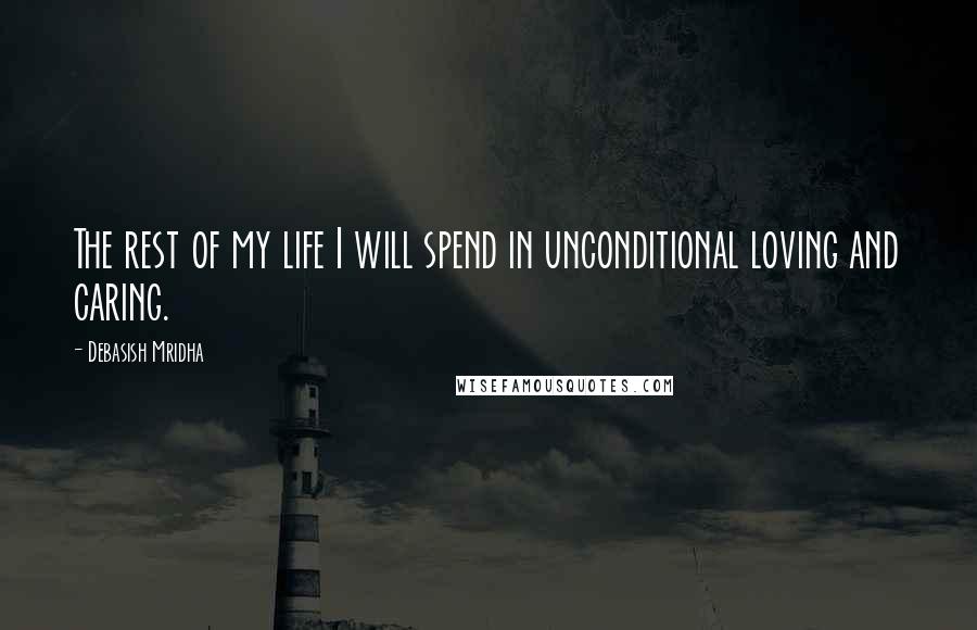 Debasish Mridha Quotes: The rest of my life I will spend in unconditional loving and caring.