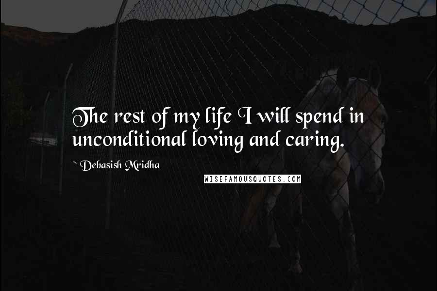 Debasish Mridha Quotes: The rest of my life I will spend in unconditional loving and caring.