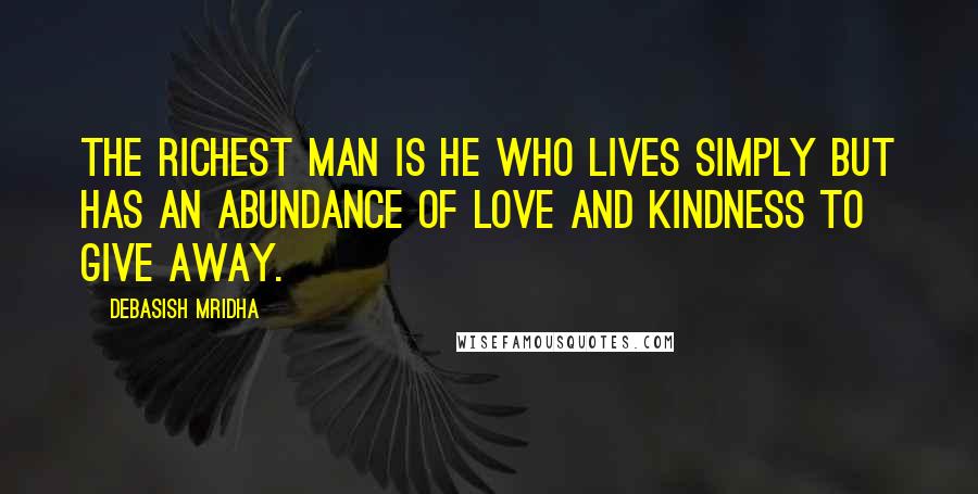 Debasish Mridha Quotes: The richest man is he who lives simply but has an abundance of love and kindness to give away.